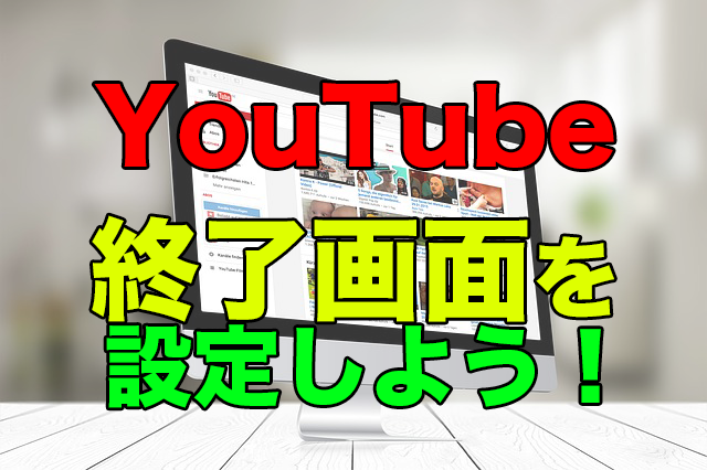 Youtubeに終了画面を作成する方法！あなたの動画を一段上に！